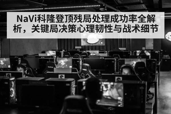NaVi科隆登顶残局处理成功率全解析,关键局决策心理韧性与战术细节