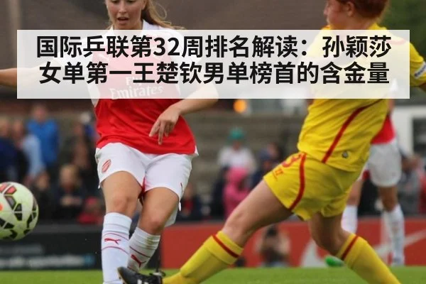 国际乒联第32周排名解读：孙颖莎女单第一王楚钦男单榜首的含金量