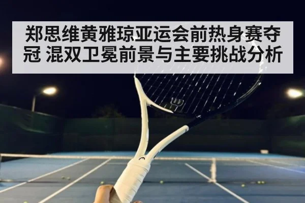郑思维黄雅琼亚运会前热身赛夺冠 混双卫冕前景与主要挑战分析