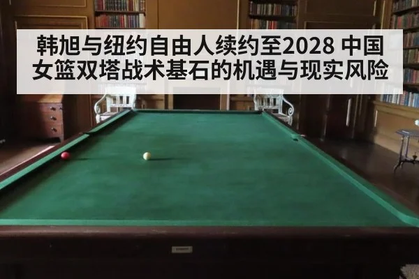 韩旭与纽约自由人续约至2028 中国女篮双塔战术基石的机遇与现实风险