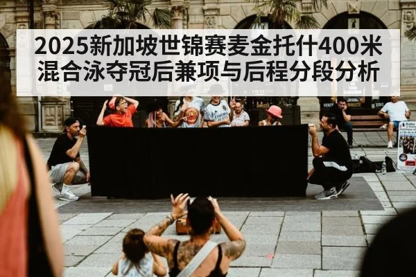 2025新加坡世锦赛麦金托什400米混合泳夺冠后兼项与后程分段分析