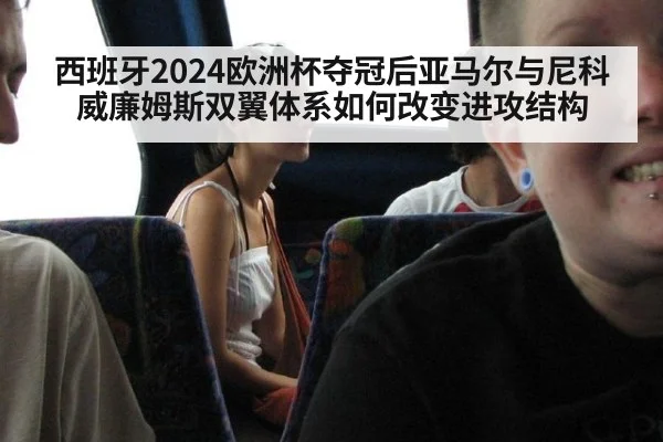 西班牙2024欧洲杯夺冠后亚马尔与尼科威廉姆斯双翼体系如何改变进攻结构